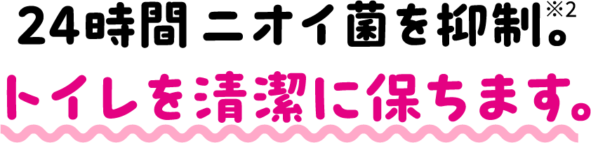 24時間ニオイ菌を抑制。トイレを清潔に保ちます。