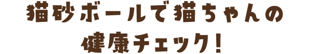 猫砂ボールで猫ちゃんの健康チェック！