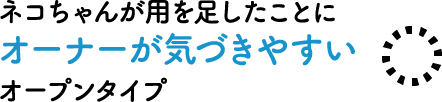 猫ちゃんが用を足したことに オーナーが気づきやすい オープンタイプ