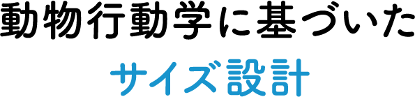 動物行動学に基づいたサイズ設計