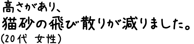 高さがあり、猫砂の飛び散りが減りました。(20代 女性）