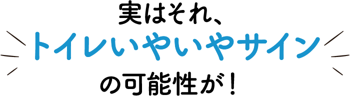 実はそれ、トイレいやいやサイン の可能性が！