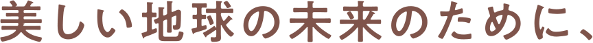 美しい地球の未来のために、