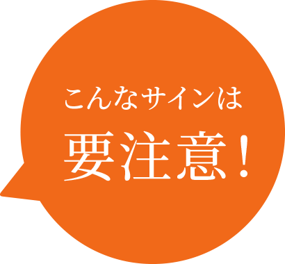 こんなサインは要注意！