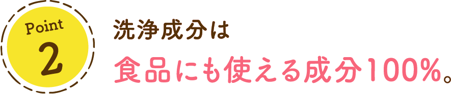 洗浄成分は食品にも使える成分100%。