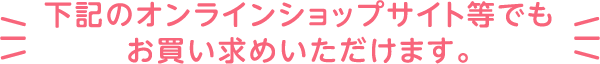 下記のオンラインショップサイト等でも お買い求めいただけます。