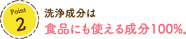 洗浄成分は食品にも使える成分100%。