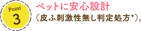 ペットに安心設計（皮ふ刺激性無し判定処方*）。