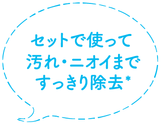 セットで使って汚れ・ニオイまですっきり除去*