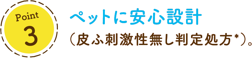 Point 3ペットに安心設計（皮ふ刺激性無し判定処方*）。