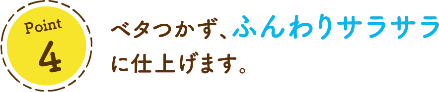 Point 4ベタつかず、ふんわりサラサラに仕上げます。