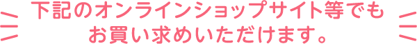 下記のオンラインショップサイト等でも お買い求めいただけます。