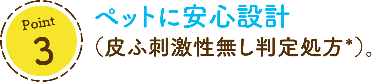 Point 3ペットに安心設計（皮ふ刺激性無し判定処方*）。