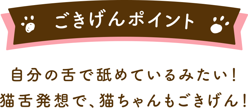 ごきげんポイント自分の舌で舐めているみたい!猫舌発想で、猫ちゃんもごきげん!