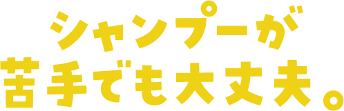 シャンプーが苦手でも大丈夫。