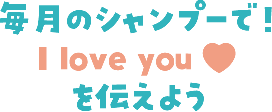 毎月のシャンプーで！I love you♥を伝えよう