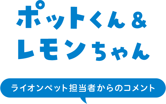 ポットくん&レモンちゃん ライオンペット担当者からのコメント