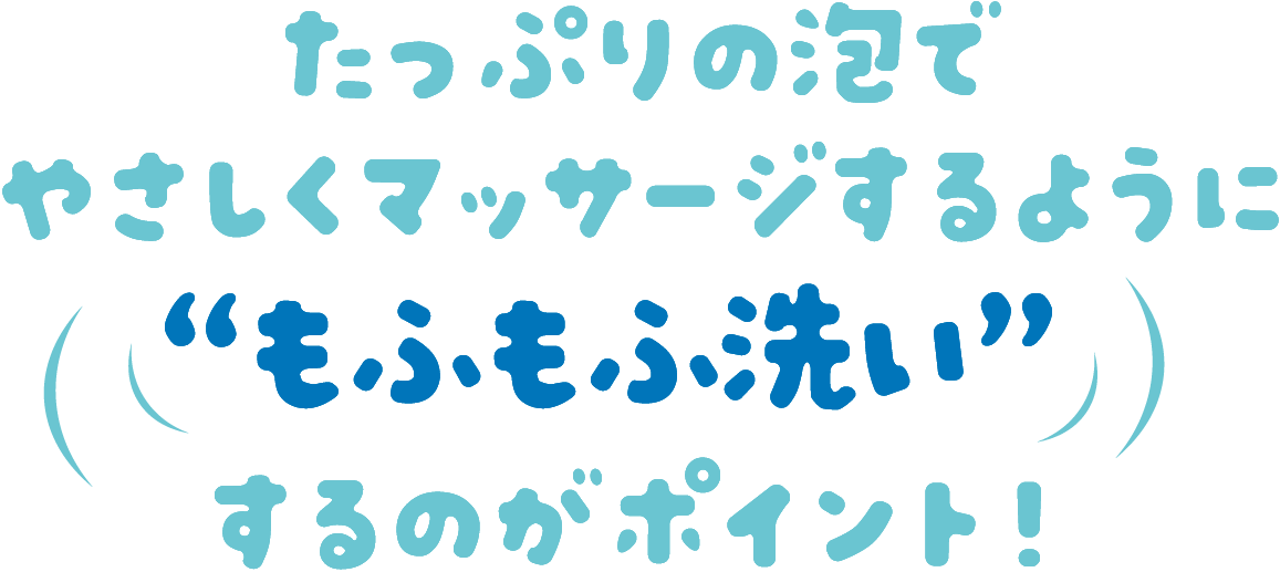 たっぷりの泡でやさしくマッサージするようにするのがポイント！