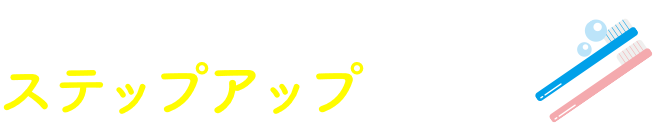 歯みがきステップアップなら！