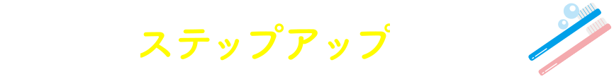 歯みがきステップアップなら！