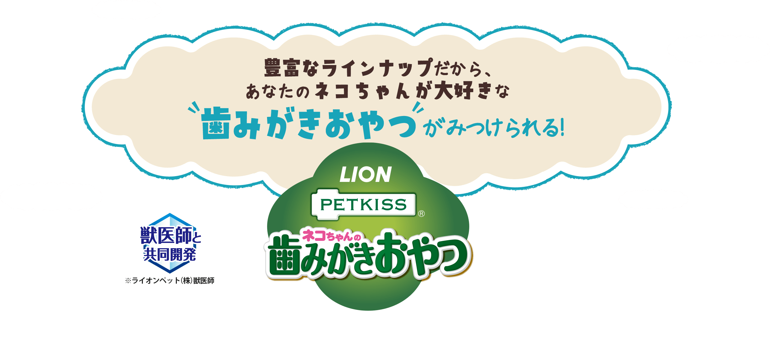 豊富なラインナップだから、あなたのネコちゃんが大好きな 歯みがきおやつがみつけられる！※　獣医師と共同開発 PETKISS ネコちゃんの歯みがきおやつ