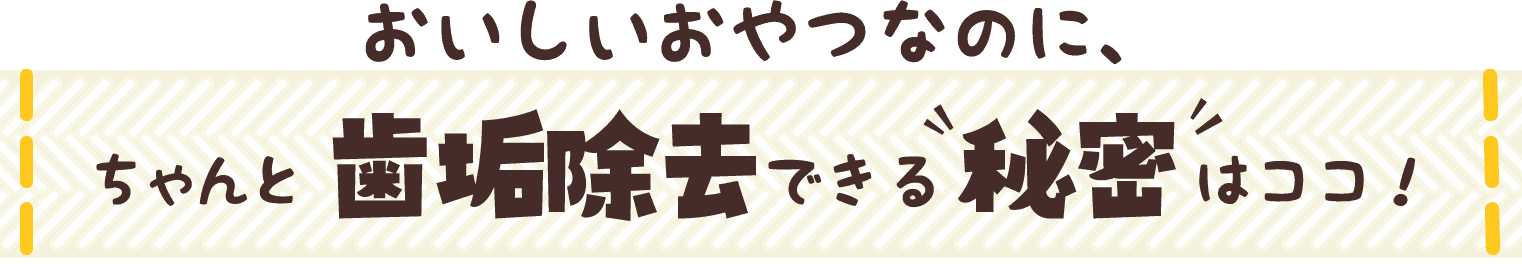 おいしいおやつなのに、ちゃんと歯垢除去できる“秘密”はココ！