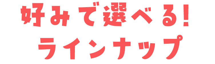 好みで選べる！ラインナップ