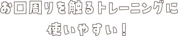 お口周りを触るトレーニングに使いやすい！