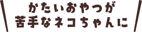 かたいおやつが苦手なネコちゃんに