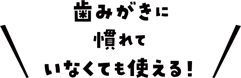 歯みがきに 慣れて いなくても使える！