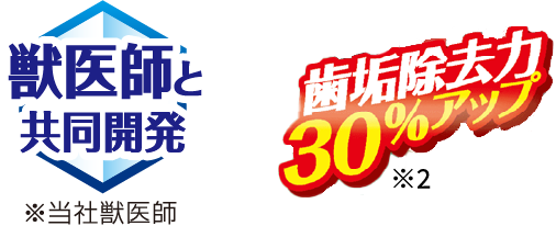 獣医師と共同開発 ※当社獣医師 歯垢除去力30%アップ ※2