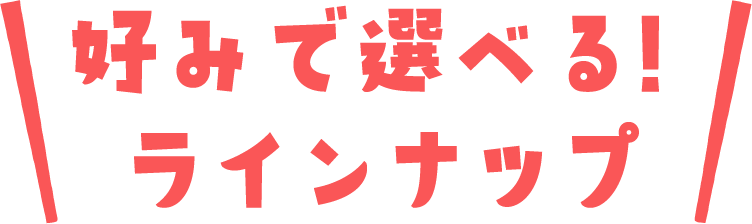 好みで選べる！ラインナップ