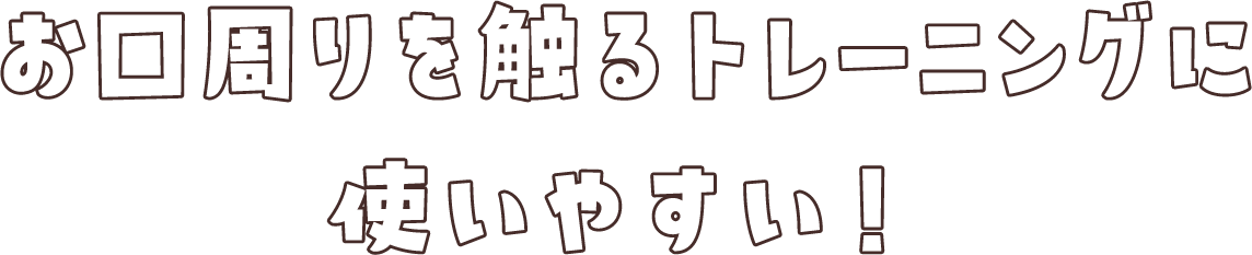 お口周りを触るトレーニングに使いやすい！