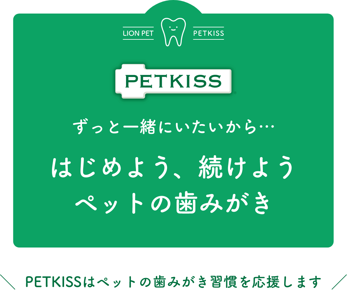 ずっと一緒にいたいから･･･はじめよう、続けようペットの歯みがき “PETKISSはペットの歯みがき習慣を応援します”