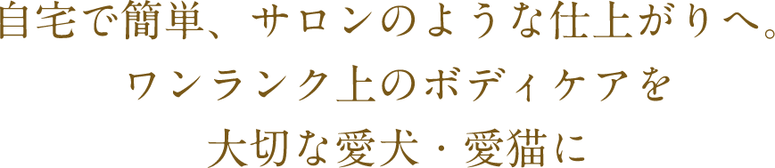 自宅で簡単、サロンのような仕上がりへ。ワンランク上のボディケアを大切な愛犬・愛猫に