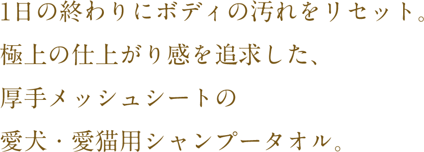 1日の終わりにボディの汚れをリセット。極上の仕上がり感を追求した、厚手メッシュシートの愛犬・愛猫用シャンプータオル。