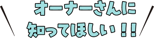 オーナーさんに知ってほしい！！