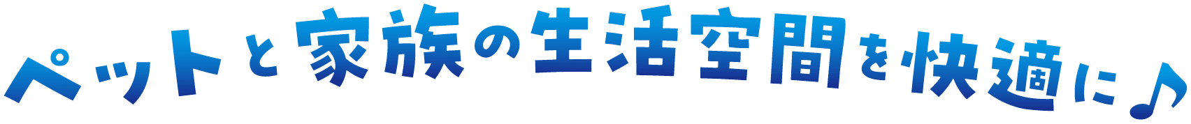 ペットと家族の生活空間を快適に♪